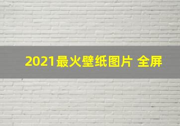 2021最火壁纸图片 全屏